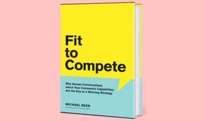 Fit to Compete Why Honest Conversations about your Company's Capabilities are the Key to a Winning Strategy - Michael Beer